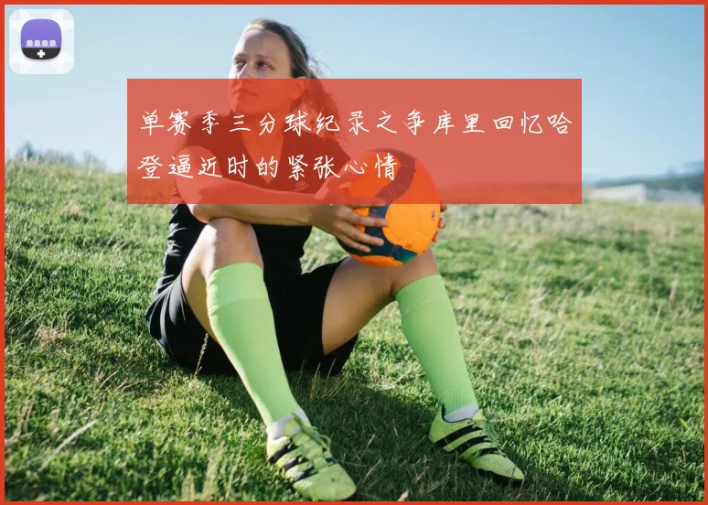 单赛季三分球纪录之争库里回忆哈登逼近时的紧张心情
