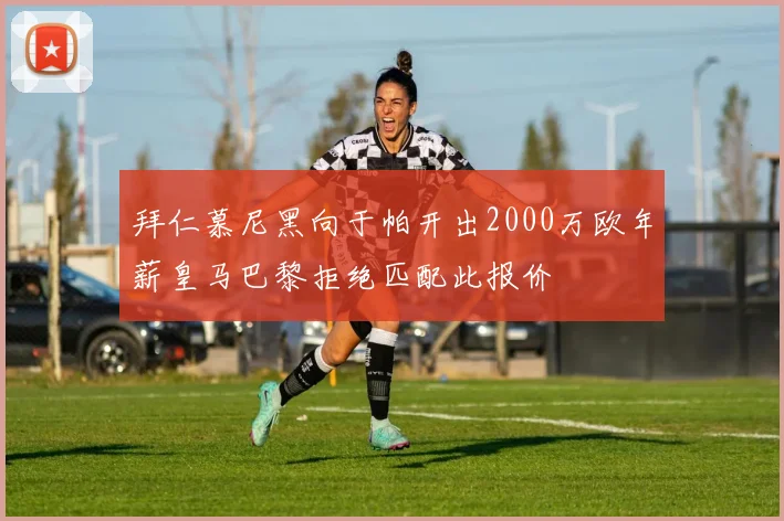 拜仁慕尼黑向于帕开出2000万欧年薪皇马巴黎拒绝匹配此报价