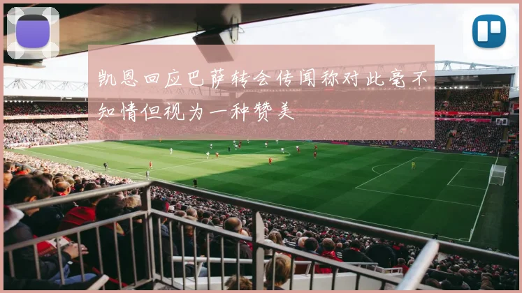 凯恩回应巴萨转会传闻称对此毫不知情但视为一种赞美