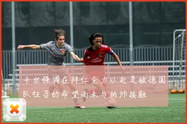 卡尔强调在拜仁全力以赴是被德国队征召的希望尚未与纳帅接触
