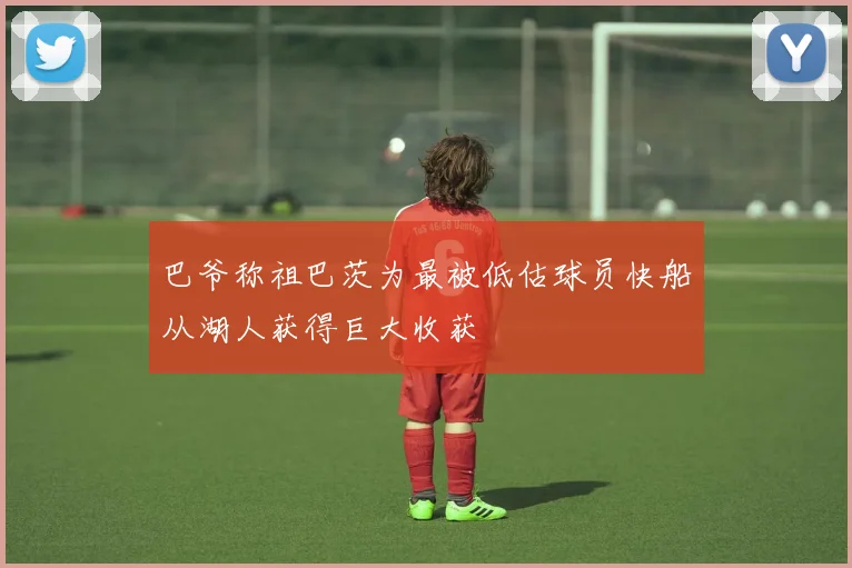 巴爷称祖巴茨为最被低估球员快船从湖人获得巨大收获
