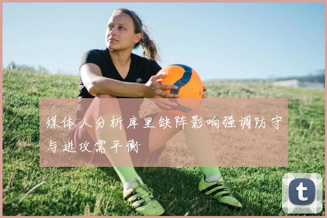 媒体人分析库里缺阵影响强调防守与进攻需平衡