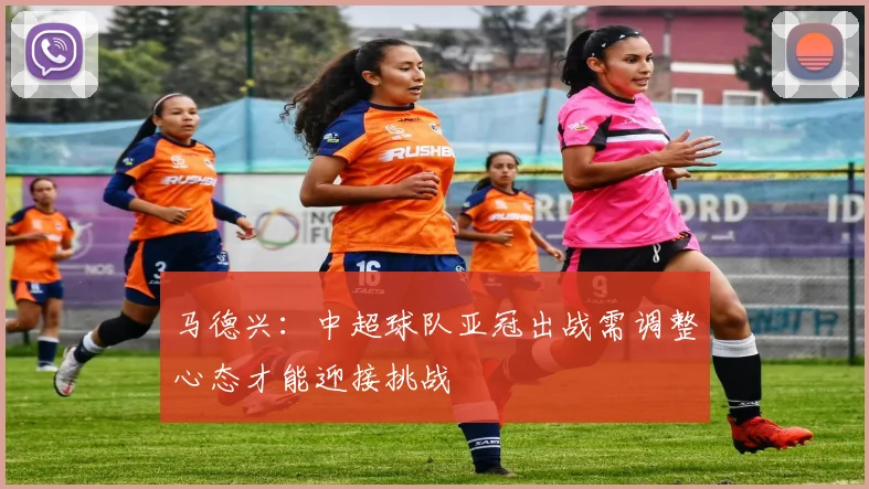 马德兴：中超球队亚冠出战需调整心态才能迎接挑战
