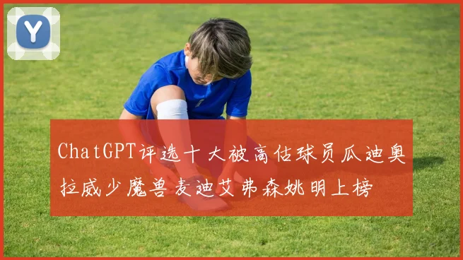 ChatGPT评选十大被高估球员瓜迪奥拉威少魔兽麦迪艾弗森姚明上榜