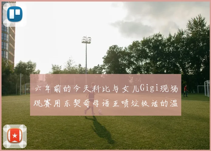 六年前的今天科比与女儿Gigi现场观赛用东契奇母语互喷垃圾话的温馨时刻