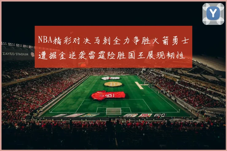NBA精彩对决马刺全力争胜火箭勇士遭掘金逆袭雷霆险胜国王展现韧性