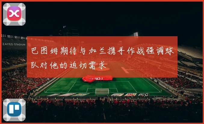 巴图姆期待与加兰携手作战强调球队对他的迫切需求