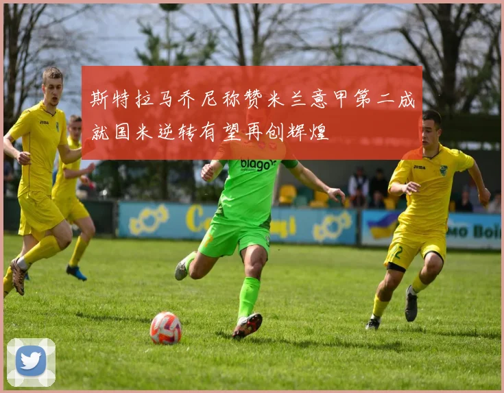 斯特拉马乔尼称赞米兰意甲第二成就国米逆转有望再创辉煌