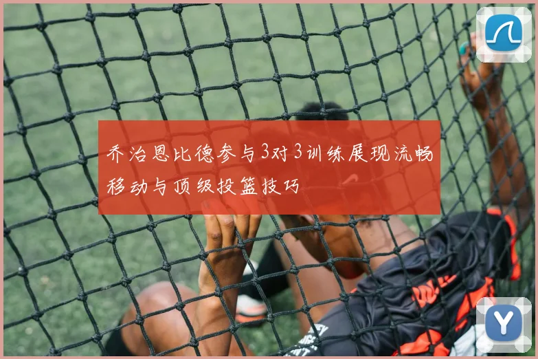 乔治恩比德参与3对3训练展现流畅移动与顶级投篮技巧