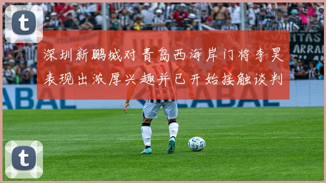 深圳新鹏城对青岛西海岸门将李昊表现出浓厚兴趣并已开始接触谈判