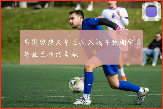 韦德称热火早已投入战斗感谢希罗与杜兰特的贡献
