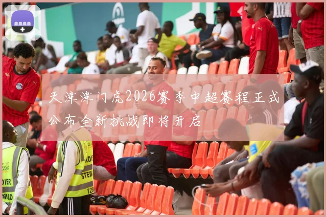 天津津门虎2026赛季中超赛程正式公布全新挑战即将开启