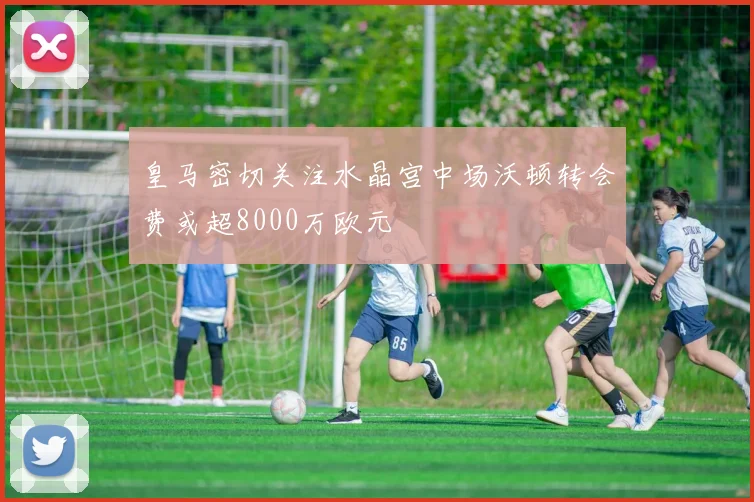 皇马密切关注水晶宫中场沃顿转会费或超8000万欧元