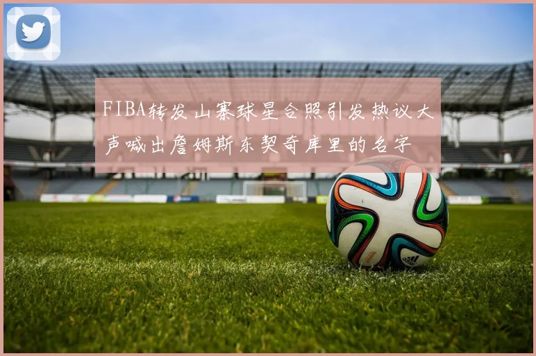 FIBA转发山寨球星合照引发热议大声喊出詹姆斯东契奇库里的名字