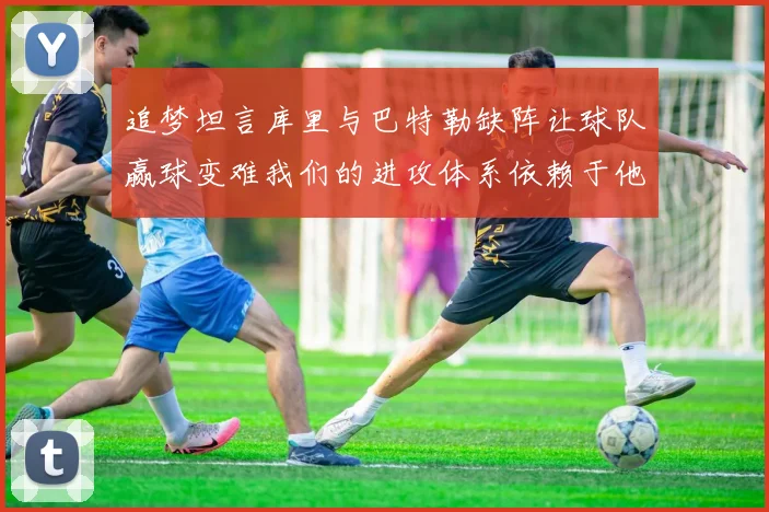 追梦坦言库里与巴特勒缺阵让球队赢球变难我们的进攻体系依赖于他们的发挥