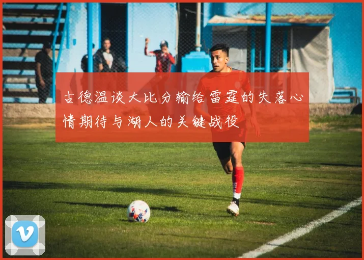 古德温谈大比分输给雷霆的失落心情期待与湖人的关键战役