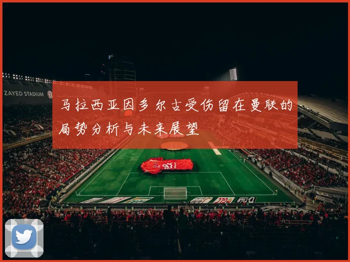 马拉西亚因多尔古受伤留在曼联的局势分析与未来展望