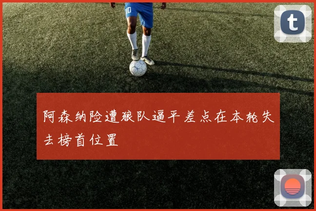 阿森纳险遭狼队逼平差点在本轮失去榜首位置